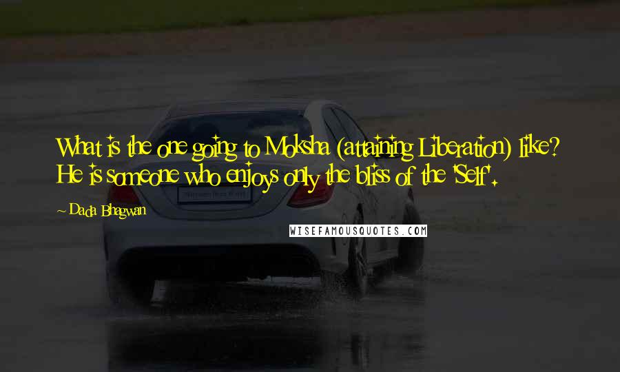 Dada Bhagwan Quotes: What is the one going to Moksha (attaining Liberation) like? He is someone who enjoys only the bliss of the 'Self'.