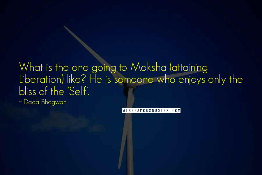 Dada Bhagwan Quotes: What is the one going to Moksha (attaining Liberation) like? He is someone who enjoys only the bliss of the 'Self'.