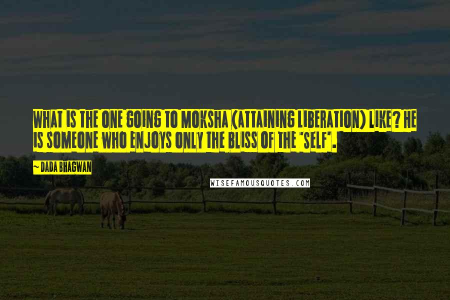 Dada Bhagwan Quotes: What is the one going to Moksha (attaining Liberation) like? He is someone who enjoys only the bliss of the 'Self'.