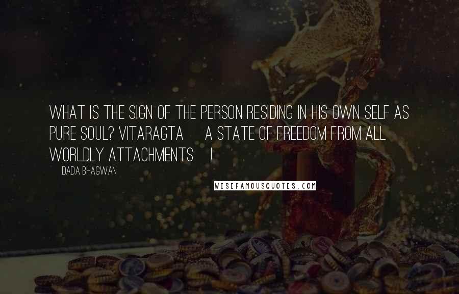 Dada Bhagwan Quotes: What is the sign of the person residing in his own Self as Pure Soul? Vitaragta [a state of freedom from all worldly attachments]!