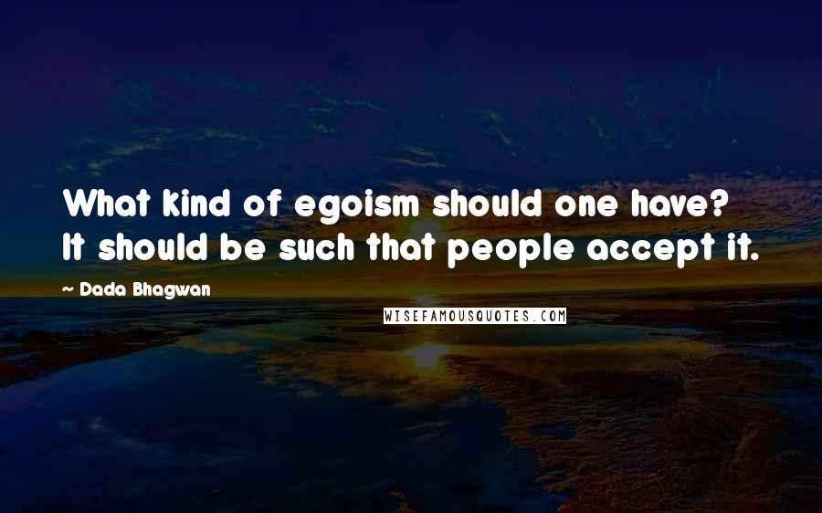 Dada Bhagwan Quotes: What kind of egoism should one have? It should be such that people accept it.
