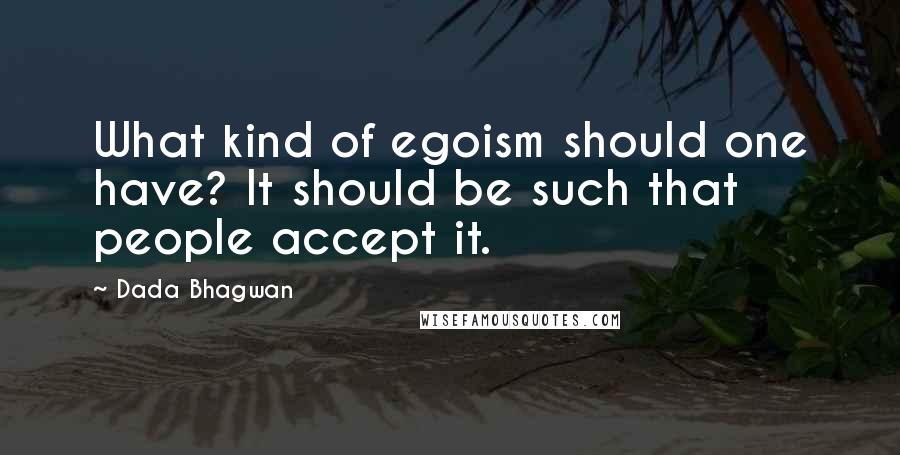 Dada Bhagwan Quotes: What kind of egoism should one have? It should be such that people accept it.