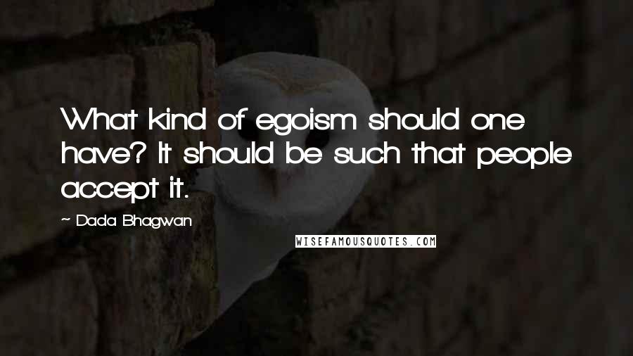 Dada Bhagwan Quotes: What kind of egoism should one have? It should be such that people accept it.