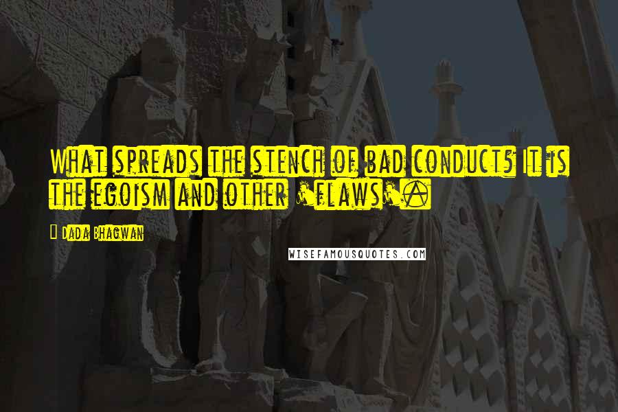 Dada Bhagwan Quotes: What spreads the stench of bad conduct? It is the egoism and other 'flaws'.