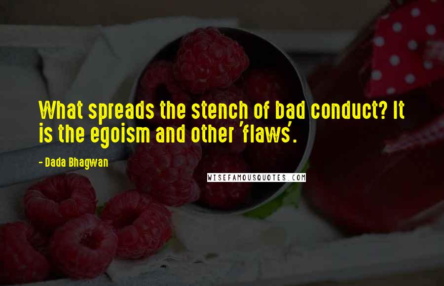 Dada Bhagwan Quotes: What spreads the stench of bad conduct? It is the egoism and other 'flaws'.