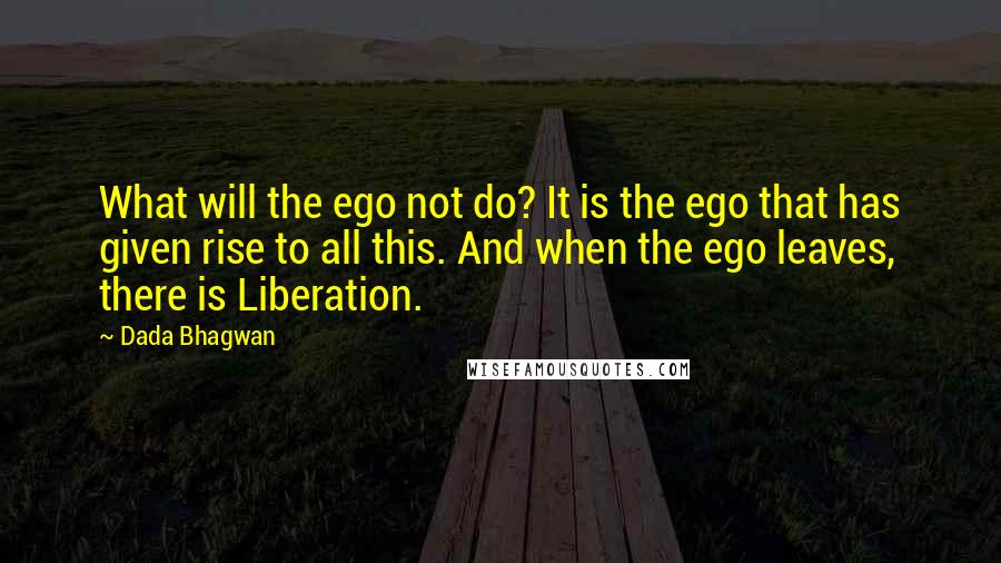 Dada Bhagwan Quotes: What will the ego not do? It is the ego that has given rise to all this. And when the ego leaves, there is Liberation.