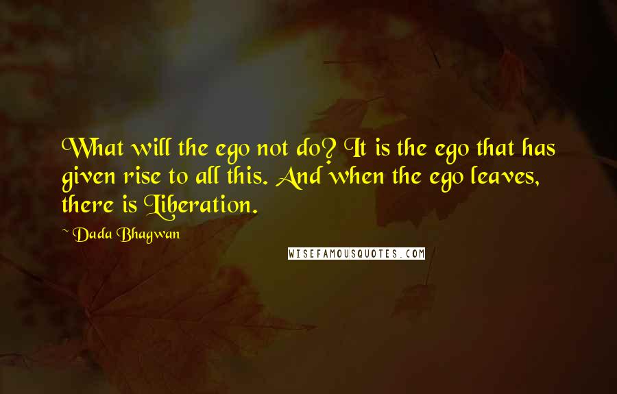 Dada Bhagwan Quotes: What will the ego not do? It is the ego that has given rise to all this. And when the ego leaves, there is Liberation.