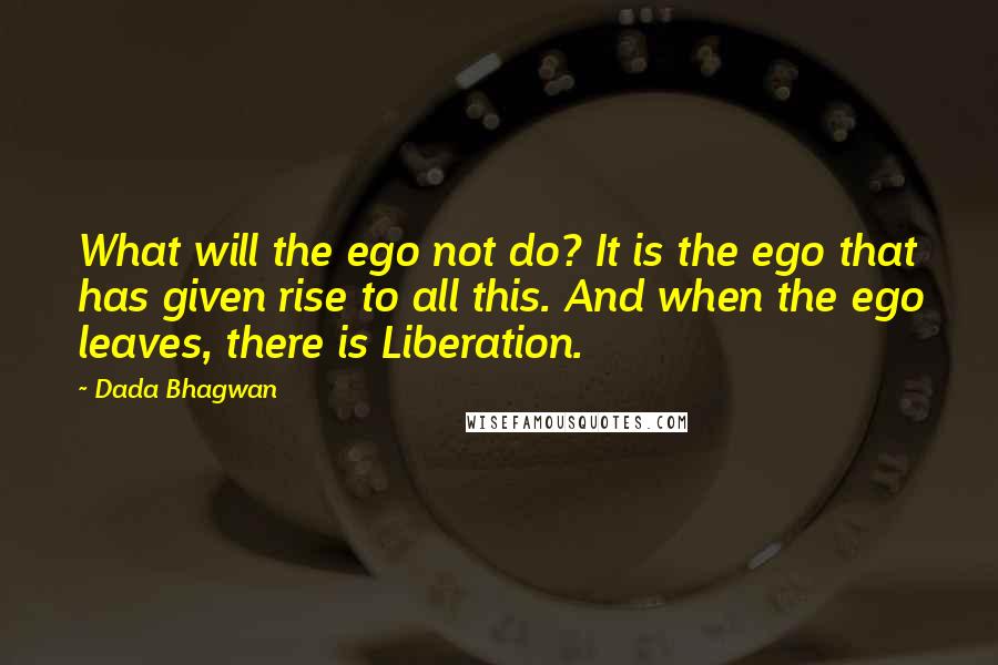 Dada Bhagwan Quotes: What will the ego not do? It is the ego that has given rise to all this. And when the ego leaves, there is Liberation.