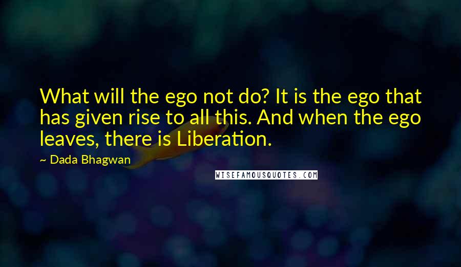 Dada Bhagwan Quotes: What will the ego not do? It is the ego that has given rise to all this. And when the ego leaves, there is Liberation.