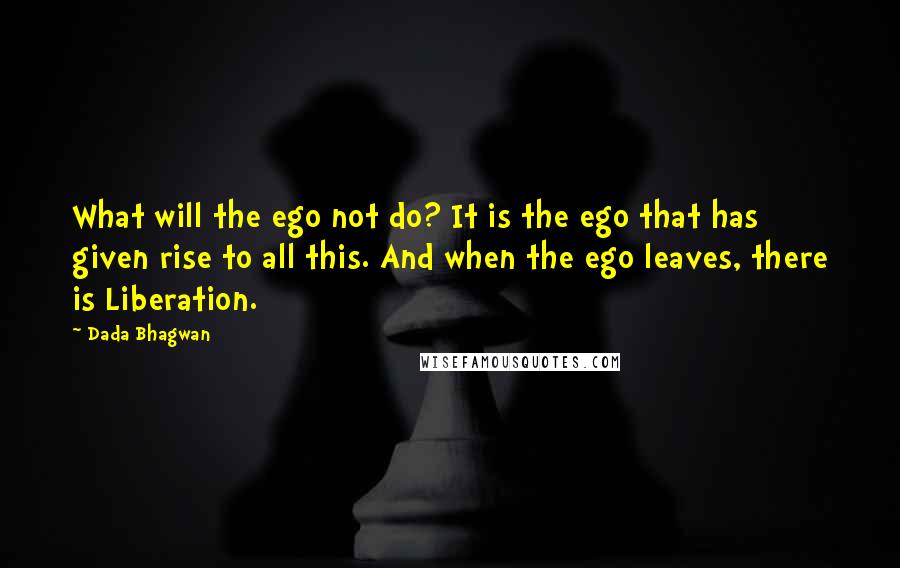 Dada Bhagwan Quotes: What will the ego not do? It is the ego that has given rise to all this. And when the ego leaves, there is Liberation.