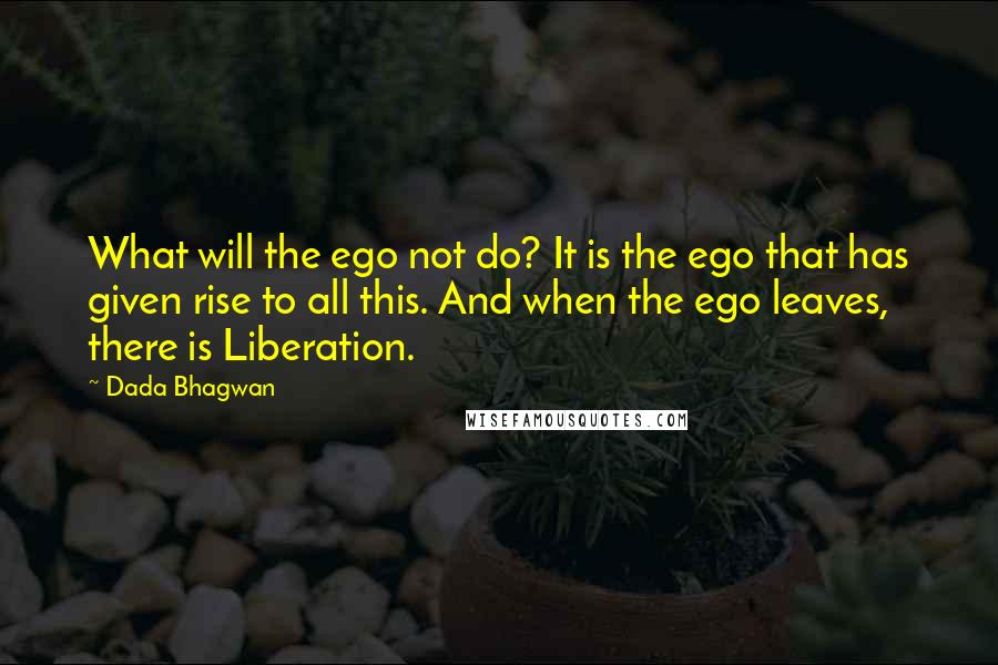 Dada Bhagwan Quotes: What will the ego not do? It is the ego that has given rise to all this. And when the ego leaves, there is Liberation.