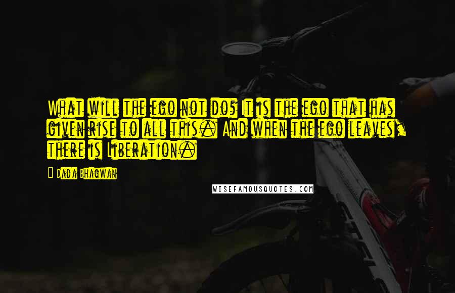 Dada Bhagwan Quotes: What will the ego not do? It is the ego that has given rise to all this. And when the ego leaves, there is Liberation.