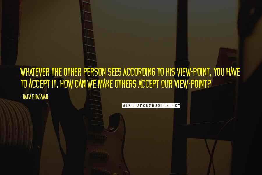 Dada Bhagwan Quotes: Whatever the other person sees according to his view-point, you have to accept it. How can we make others accept our view-point?