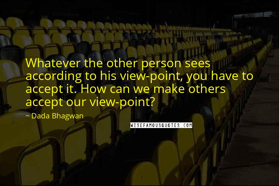 Dada Bhagwan Quotes: Whatever the other person sees according to his view-point, you have to accept it. How can we make others accept our view-point?