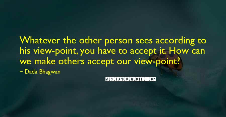 Dada Bhagwan Quotes: Whatever the other person sees according to his view-point, you have to accept it. How can we make others accept our view-point?