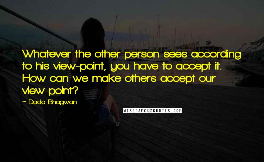 Dada Bhagwan Quotes: Whatever the other person sees according to his view-point, you have to accept it. How can we make others accept our view-point?