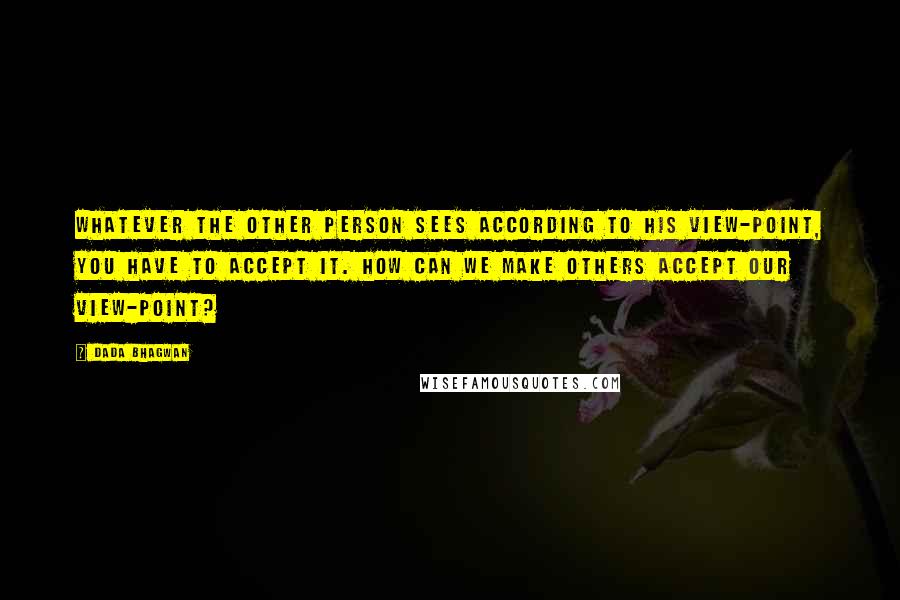 Dada Bhagwan Quotes: Whatever the other person sees according to his view-point, you have to accept it. How can we make others accept our view-point?