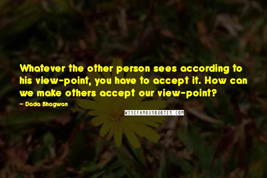 Dada Bhagwan Quotes: Whatever the other person sees according to his view-point, you have to accept it. How can we make others accept our view-point?