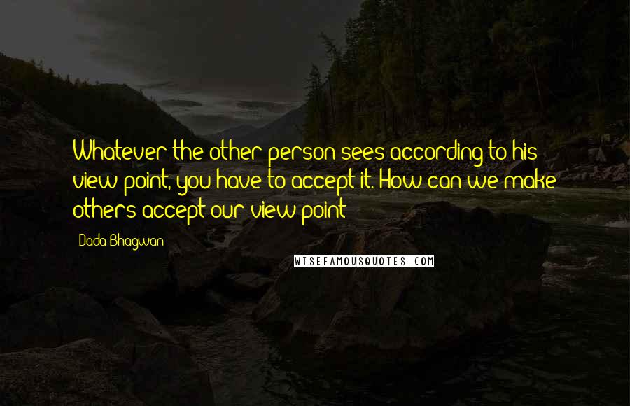 Dada Bhagwan Quotes: Whatever the other person sees according to his view-point, you have to accept it. How can we make others accept our view-point?