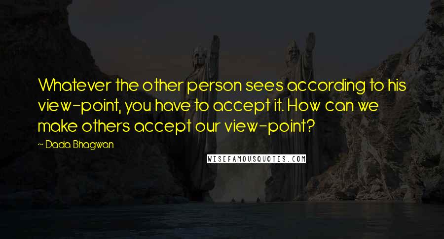 Dada Bhagwan Quotes: Whatever the other person sees according to his view-point, you have to accept it. How can we make others accept our view-point?