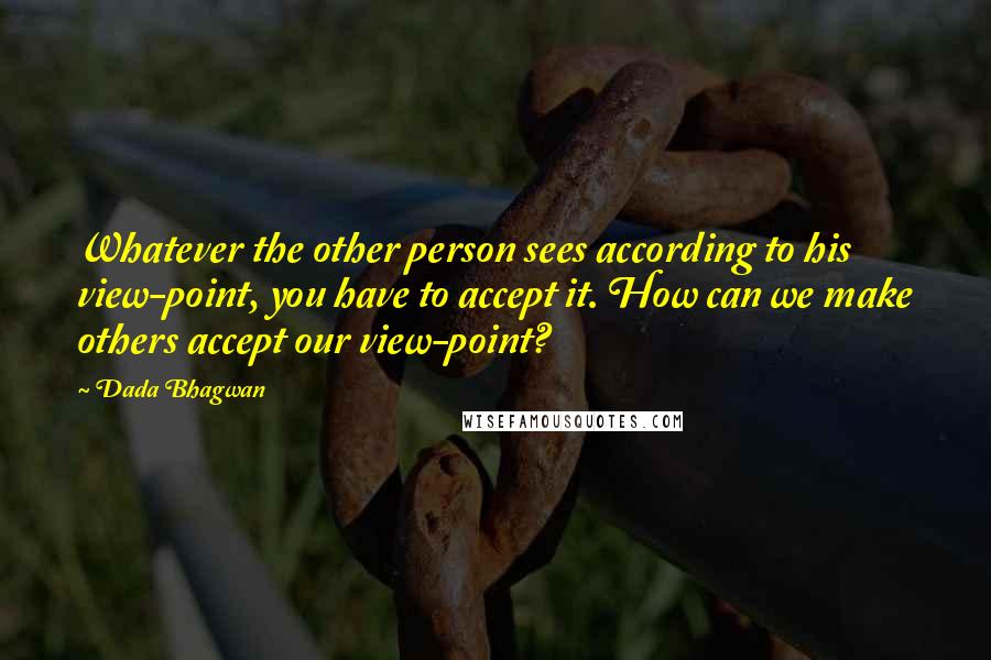 Dada Bhagwan Quotes: Whatever the other person sees according to his view-point, you have to accept it. How can we make others accept our view-point?