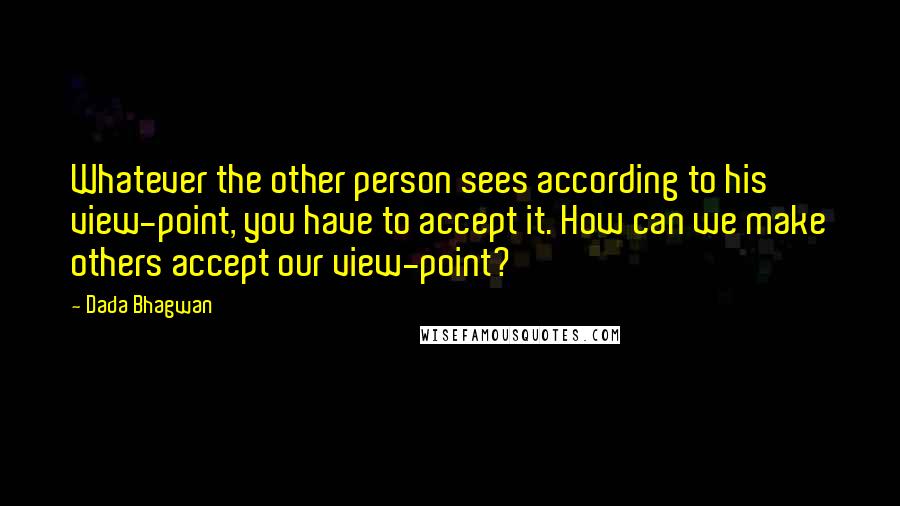 Dada Bhagwan Quotes: Whatever the other person sees according to his view-point, you have to accept it. How can we make others accept our view-point?