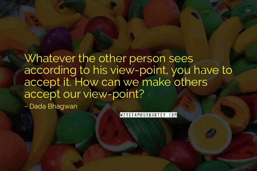 Dada Bhagwan Quotes: Whatever the other person sees according to his view-point, you have to accept it. How can we make others accept our view-point?