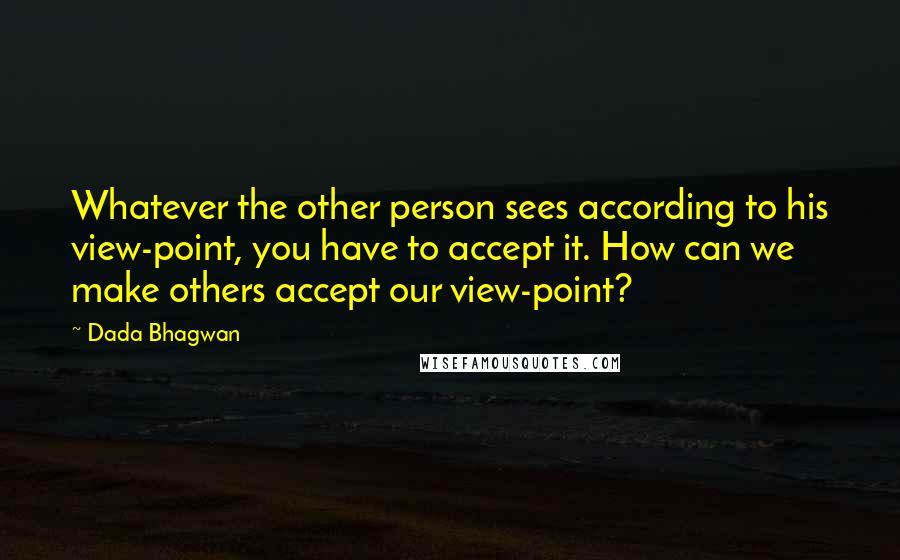 Dada Bhagwan Quotes: Whatever the other person sees according to his view-point, you have to accept it. How can we make others accept our view-point?