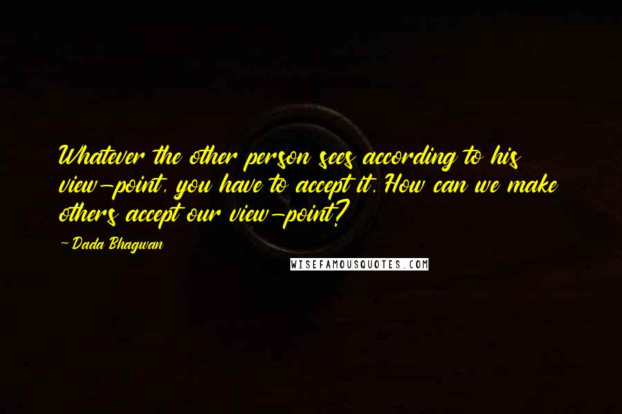 Dada Bhagwan Quotes: Whatever the other person sees according to his view-point, you have to accept it. How can we make others accept our view-point?