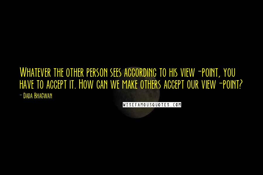 Dada Bhagwan Quotes: Whatever the other person sees according to his view-point, you have to accept it. How can we make others accept our view-point?