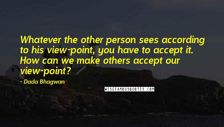 Dada Bhagwan Quotes: Whatever the other person sees according to his view-point, you have to accept it. How can we make others accept our view-point?