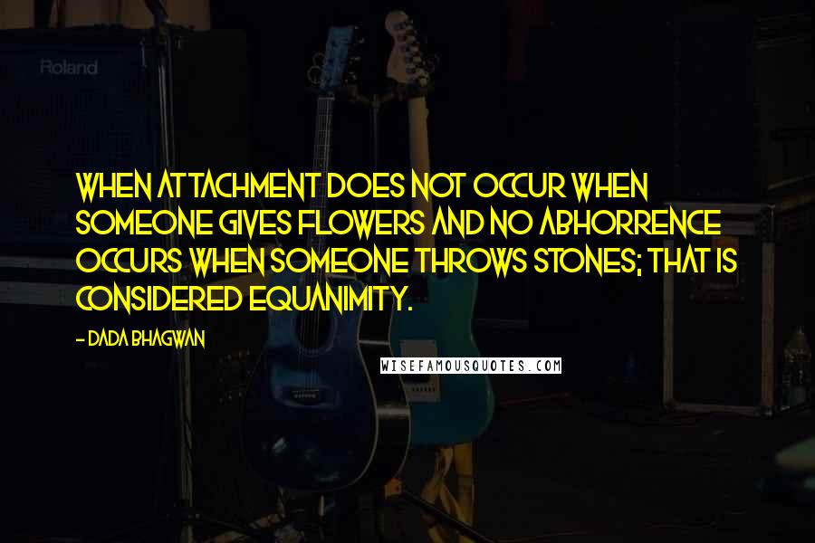 Dada Bhagwan Quotes: When attachment does not occur when someone gives flowers and no abhorrence occurs when someone throws stones; that is considered equanimity.