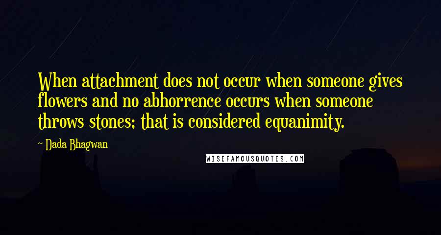 Dada Bhagwan Quotes: When attachment does not occur when someone gives flowers and no abhorrence occurs when someone throws stones; that is considered equanimity.
