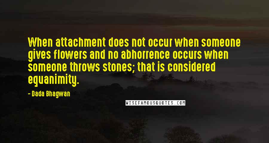 Dada Bhagwan Quotes: When attachment does not occur when someone gives flowers and no abhorrence occurs when someone throws stones; that is considered equanimity.