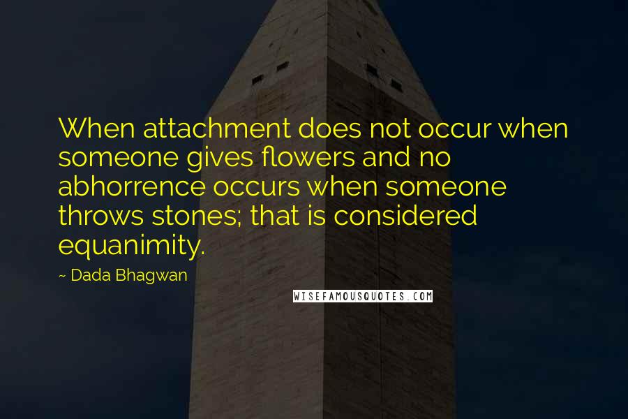 Dada Bhagwan Quotes: When attachment does not occur when someone gives flowers and no abhorrence occurs when someone throws stones; that is considered equanimity.