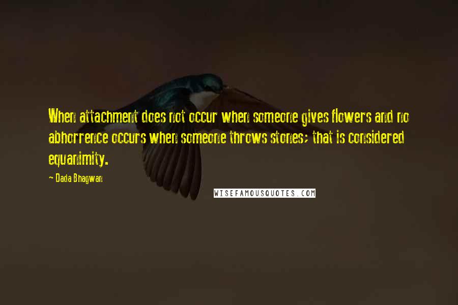 Dada Bhagwan Quotes: When attachment does not occur when someone gives flowers and no abhorrence occurs when someone throws stones; that is considered equanimity.