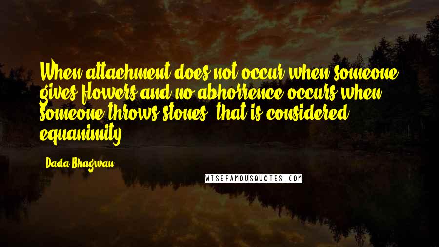 Dada Bhagwan Quotes: When attachment does not occur when someone gives flowers and no abhorrence occurs when someone throws stones; that is considered equanimity.
