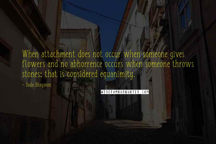 Dada Bhagwan Quotes: When attachment does not occur when someone gives flowers and no abhorrence occurs when someone throws stones; that is considered equanimity.