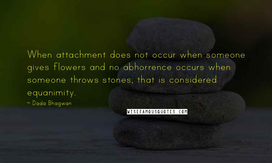 Dada Bhagwan Quotes: When attachment does not occur when someone gives flowers and no abhorrence occurs when someone throws stones; that is considered equanimity.