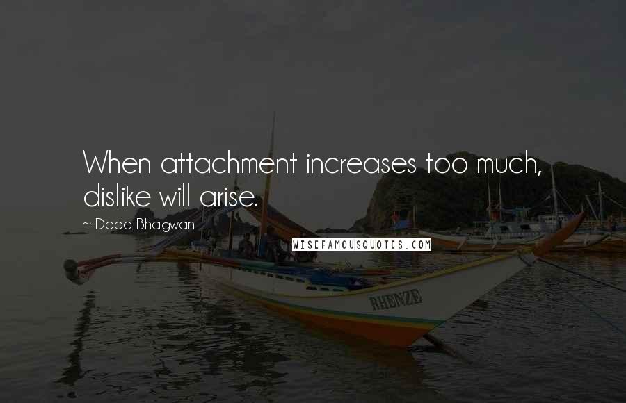 Dada Bhagwan Quotes: When attachment increases too much, dislike will arise.