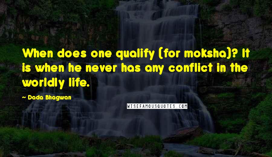 Dada Bhagwan Quotes: When does one qualify (for moksha)? It is when he never has any conflict in the worldly life.
