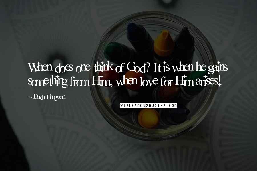 Dada Bhagwan Quotes: When does one think of God? It is when he gains something from Him, when love for Him arises!