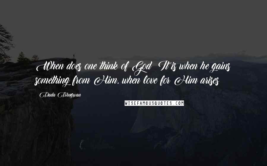 Dada Bhagwan Quotes: When does one think of God? It is when he gains something from Him, when love for Him arises!