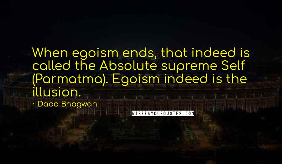 Dada Bhagwan Quotes: When egoism ends, that indeed is called the Absolute supreme Self (Parmatma). Egoism indeed is the illusion.