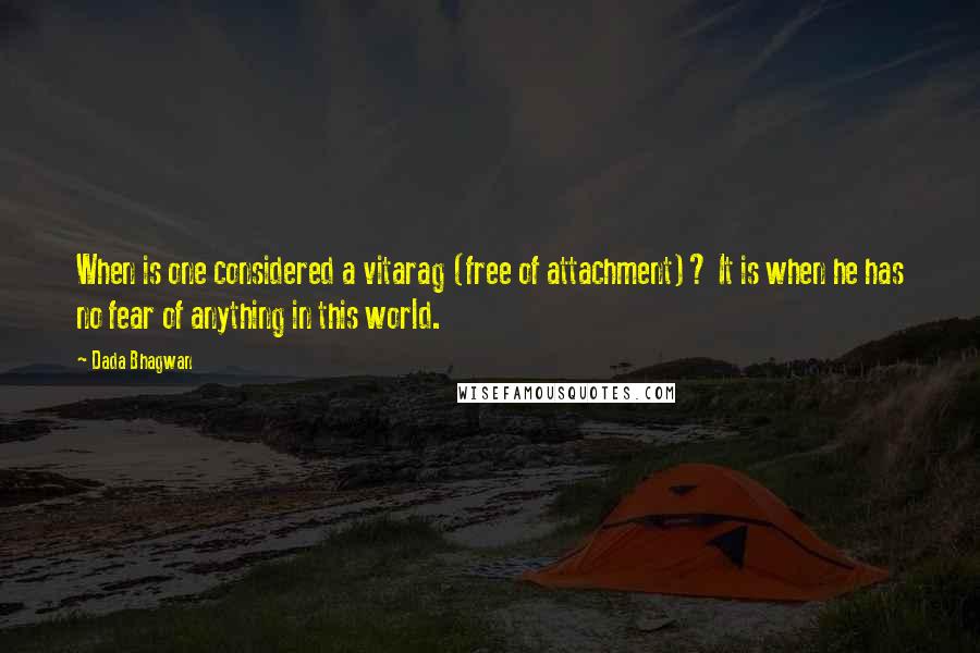 Dada Bhagwan Quotes: When is one considered a vitarag (free of attachment)? It is when he has no fear of anything in this world.