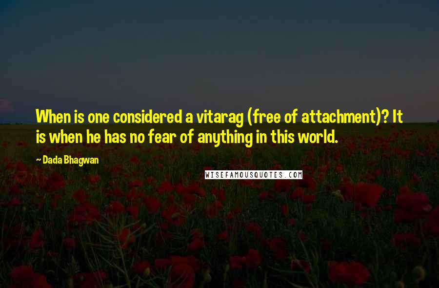 Dada Bhagwan Quotes: When is one considered a vitarag (free of attachment)? It is when he has no fear of anything in this world.