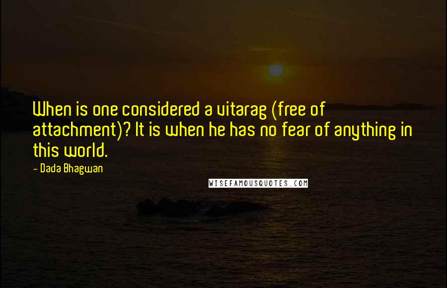 Dada Bhagwan Quotes: When is one considered a vitarag (free of attachment)? It is when he has no fear of anything in this world.