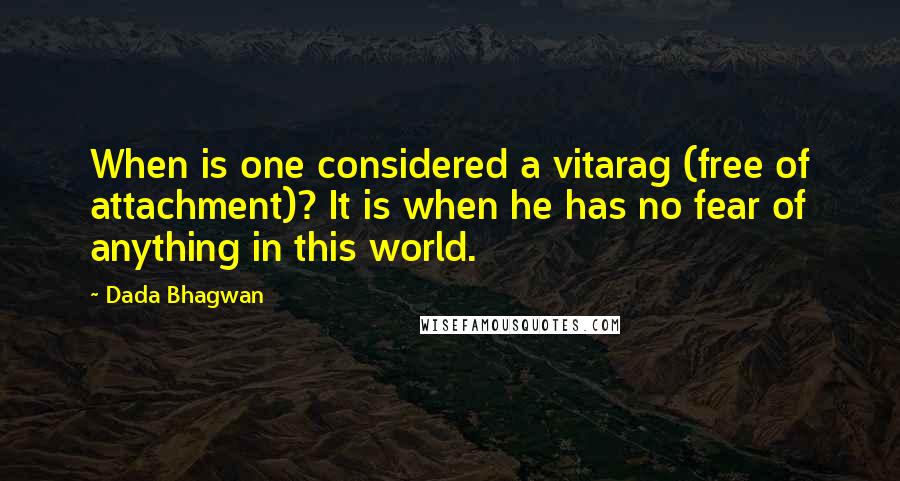 Dada Bhagwan Quotes: When is one considered a vitarag (free of attachment)? It is when he has no fear of anything in this world.