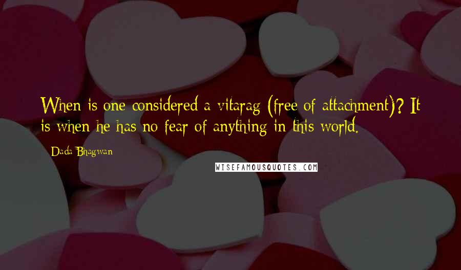 Dada Bhagwan Quotes: When is one considered a vitarag (free of attachment)? It is when he has no fear of anything in this world.