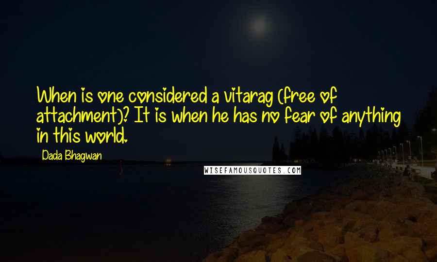 Dada Bhagwan Quotes: When is one considered a vitarag (free of attachment)? It is when he has no fear of anything in this world.